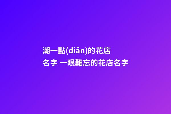潮一點(diǎn)的花店名字 一眼難忘的花店名字-第1張-店鋪起名-玄機(jī)派